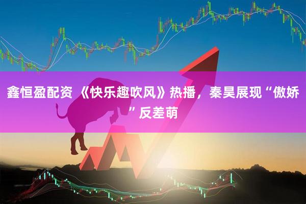 鑫恒盈配资 《快乐趣吹风》热播，秦昊展现“傲娇”反差萌