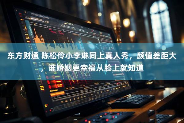 东方财通 陈松伶小李琳同上真人秀，颜值差距大，谁婚姻更幸福从脸上就知道