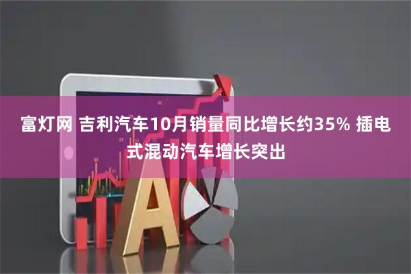 富灯网 吉利汽车10月销量同比增长约35% 插电式混动汽车增长突出