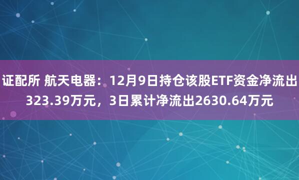 证配所 航天电器：12月9日持仓该股ETF资金净流出323.39万元，3日累计净流出2630.64万元