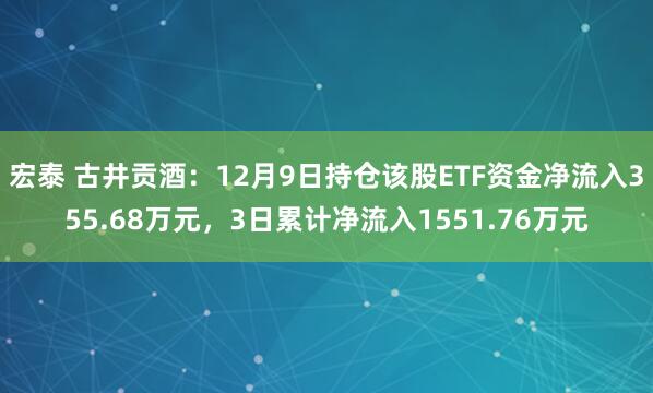 宏泰 古井贡酒：12月9日持仓该股ETF资金净流入355.68万元，3日累计净流入1551.76万元