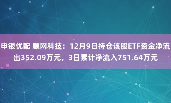 申银优配 顺网科技：12月9日持仓该股ETF资金净流出352.09万元，3日累计净流入751.64万元