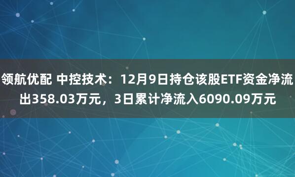 领航优配 中控技术：12月9日持仓该股ETF资金净流出358.03万元，3日累计净流入6090.09万元