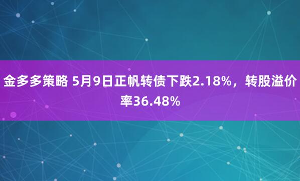 金多多策略 5月9日正帆转债下跌2.18%，转股溢价率36.48%