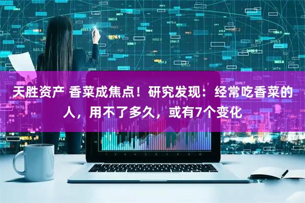 天胜资产 香菜成焦点！研究发现：经常吃香菜的人，用不了多久，或有7个变化