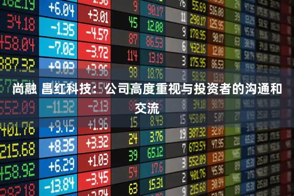 尚融 昌红科技：公司高度重视与投资者的沟通和交流