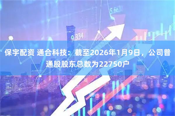 保宇配资 通合科技：截至2026年1月9日，公司普通股股东总数为22750户