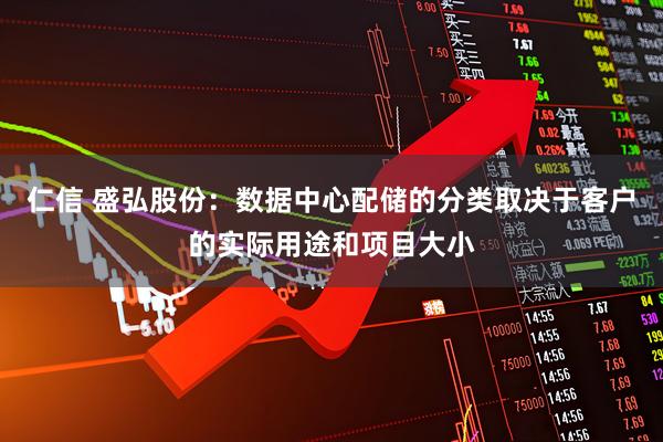仁信 盛弘股份：数据中心配储的分类取决于客户的实际用途和项目大小