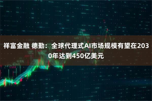 祥富金融 德勤：全球代理式AI市场规模有望在2030年达到450亿美元