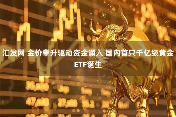 汇发网 金价攀升驱动资金涌入 国内首只千亿级黄金ETF诞生
