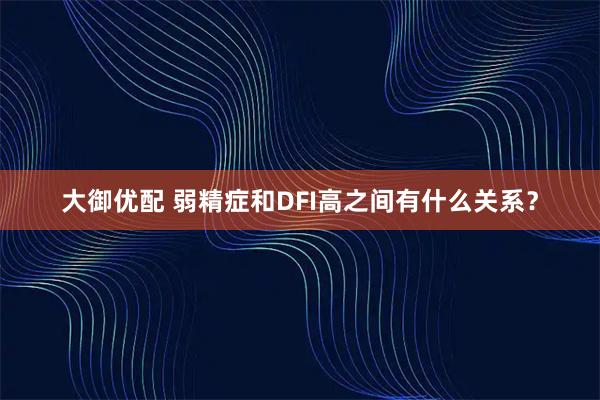 大御优配 弱精症和DFI高之间有什么关系？