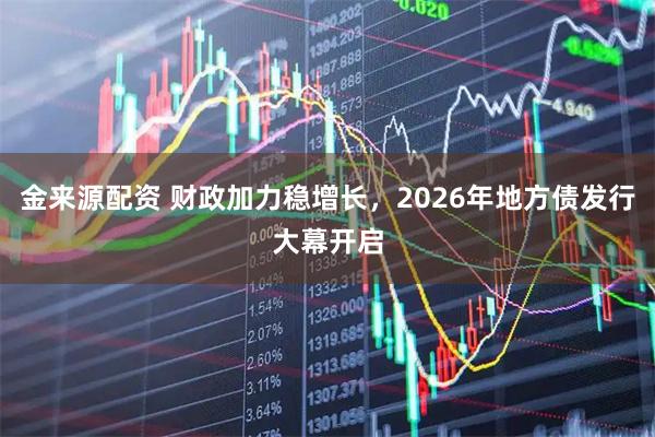 金来源配资 财政加力稳增长，2026年地方债发行大幕开启