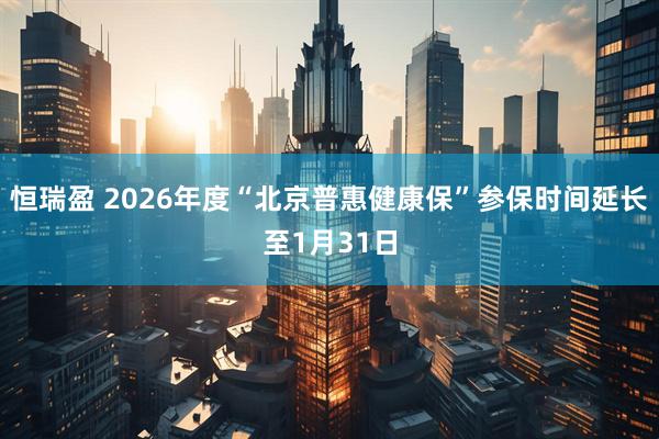 恒瑞盈 2026年度“北京普惠健康保”参保时间延长至1月31日
