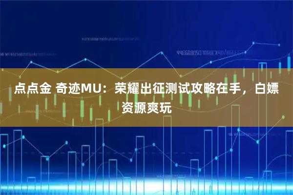 点点金 奇迹MU：荣耀出征测试攻略在手，白嫖资源爽玩