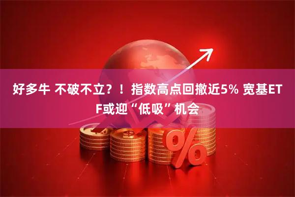 好多牛 不破不立？！指数高点回撤近5% 宽基ETF或迎“低吸”机会