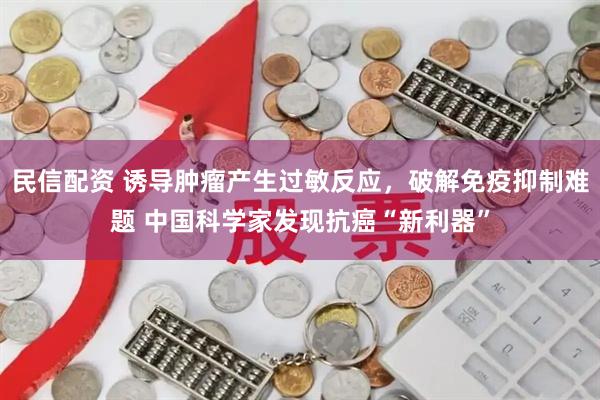 民信配资 诱导肿瘤产生过敏反应，破解免疫抑制难题 中国科学家发现抗癌“新利器”