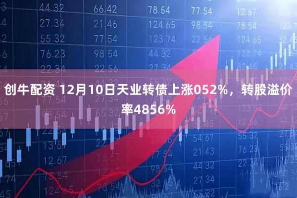 创牛配资 12月10日天业转债上涨052%，转股溢价率4856%