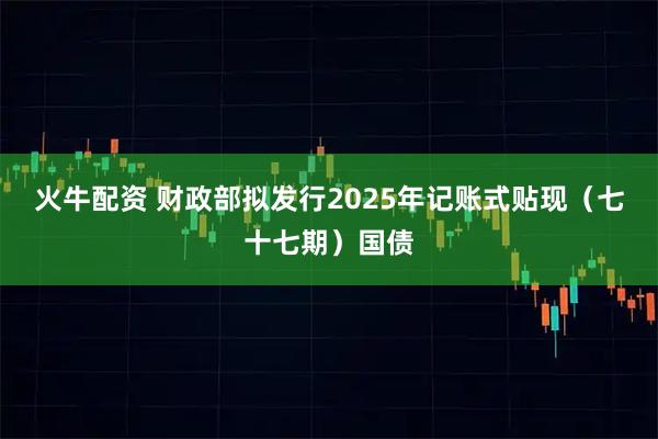 火牛配资 财政部拟发行2025年记账式贴现（七十七期）国债