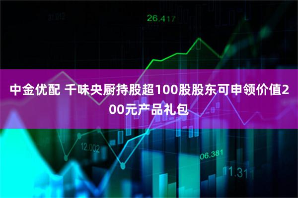 中金优配 千味央厨持股超100股股东可申领价值200元产品礼包