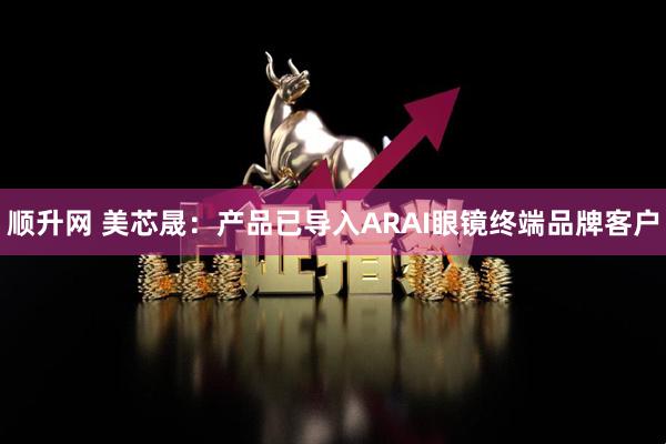顺升网 美芯晟:产品已导入ARAI眼镜终端品牌客户