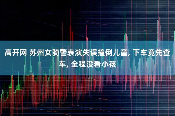 高开网 苏州女骑警表演失误撞倒儿童, 下车竟先查车, 全程没看小孩