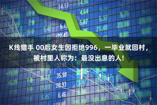 K线猎手 00后女生因拒绝996,一毕业就回村,被村里人称为:最没出息的人!