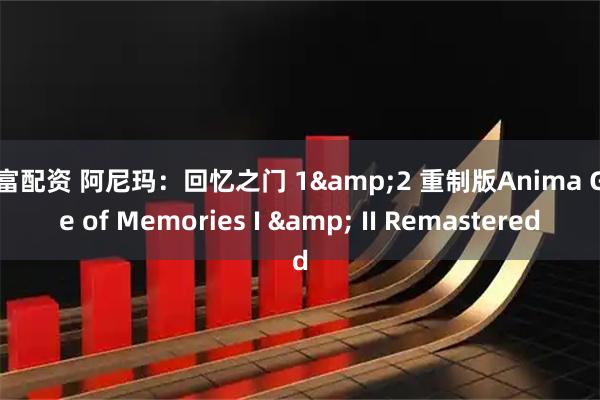 财富配资 阿尼玛：回忆之门 1&2 重制版Anima Gate of Memories I & II Remastered