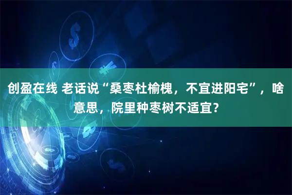 创盈在线 老话说“桑枣杜榆槐，不宜进阳宅”，啥意思，院里种枣树不适宜？
