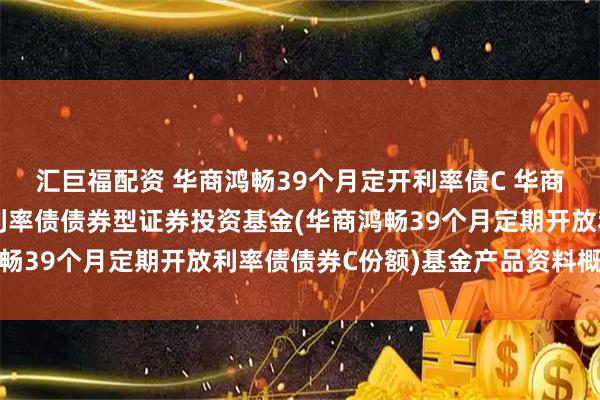 汇巨福配资 华商鸿畅39个月定开利率债C 华商鸿畅39个月定期开放利率债债券型证券投资基金(华商鸿畅39个月定期开放利率债债券C份额)基金产品资料概要更新