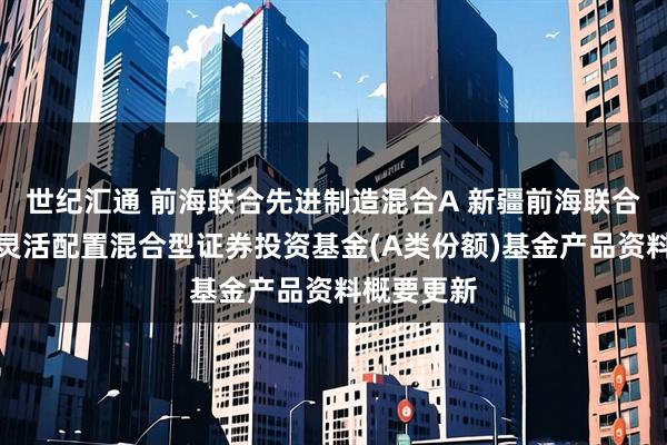 世纪汇通 前海联合先进制造混合A 新疆前海联合先进制造灵活配置混合型证券投资基金(A类份额)基金产品资料概要更新