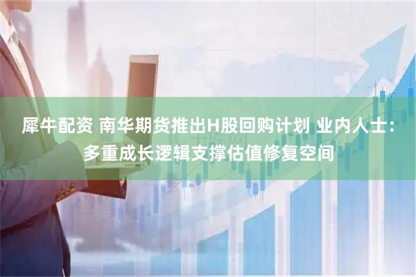 犀牛配资 南华期货推出H股回购计划 业内人士：多重成长逻辑支撑估值修复空间