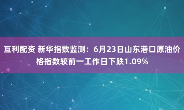 互利配资 新华指数监测：6月23日山东港口原油价格指数较前一工作日下跌1.09%