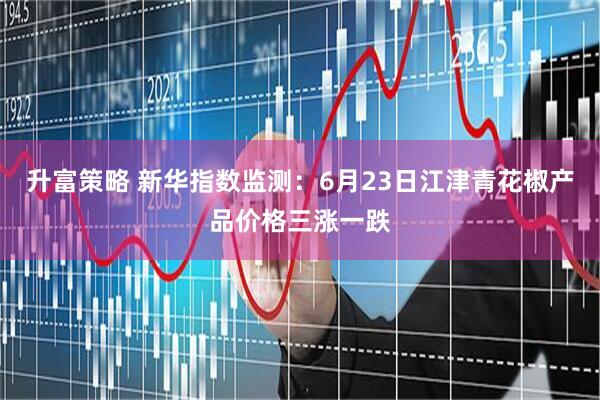 升富策略 新华指数监测：6月23日江津青花椒产品价格三涨一跌