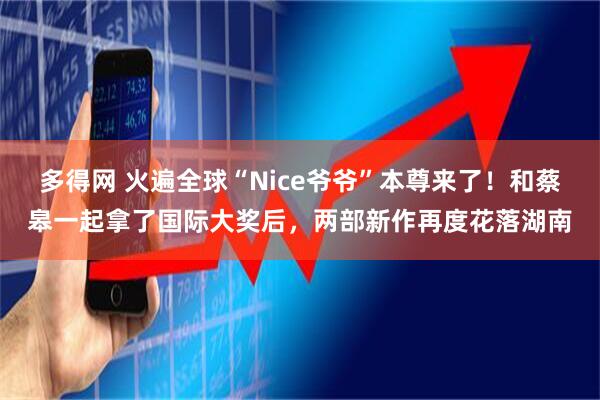 多得网 火遍全球“Nice爷爷”本尊来了！和蔡皋一起拿了国际大奖后，两部新作再度花落湖南
