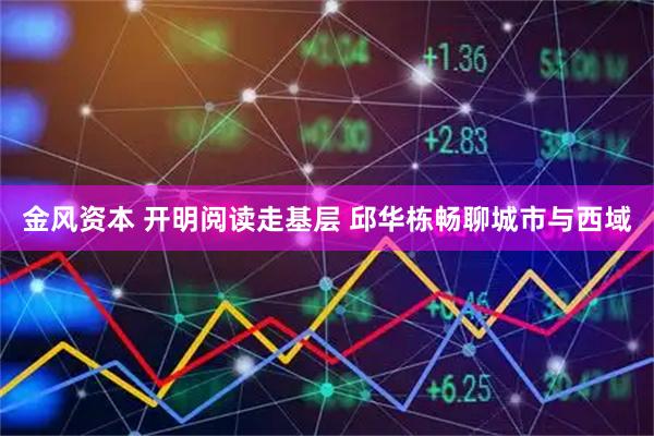 金风资本 开明阅读走基层 邱华栋畅聊城市与西域