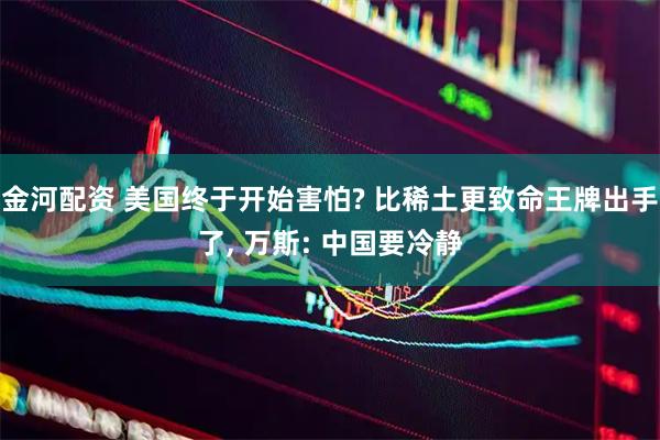 金河配资 美国终于开始害怕? 比稀土更致命王牌出手了, 万斯: 中国要冷静